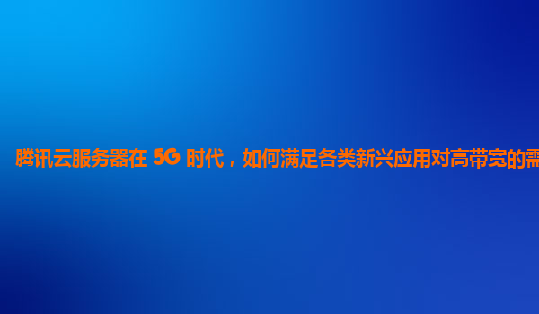 腾讯云服务器在 5G 时代，如何满足各类新兴应用对高带宽的需求？