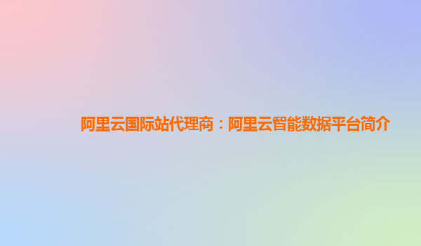 阿里云国际站代理商：阿里云智能数据平台简介
