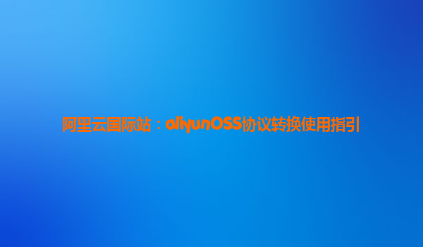 阿里云国际站：aliyunOSS协议转换使用指引