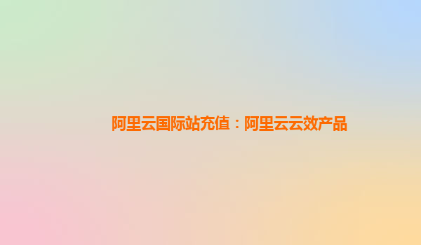 阿里云国际站充值：阿里云云效产品