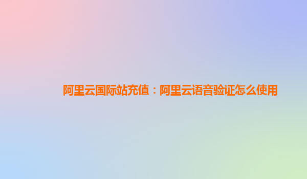 阿里云国际站充值：阿里云语音验证怎么使用