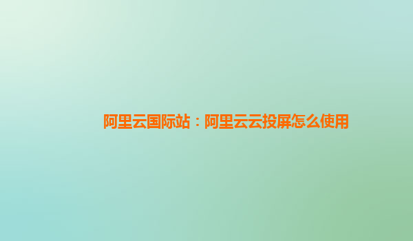 阿里云国际站：阿里云云投屏怎么使用