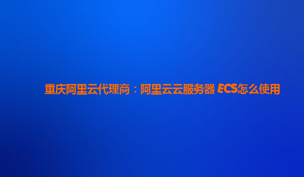 重庆阿里云代理商：阿里云云服务器 ECS怎么使用