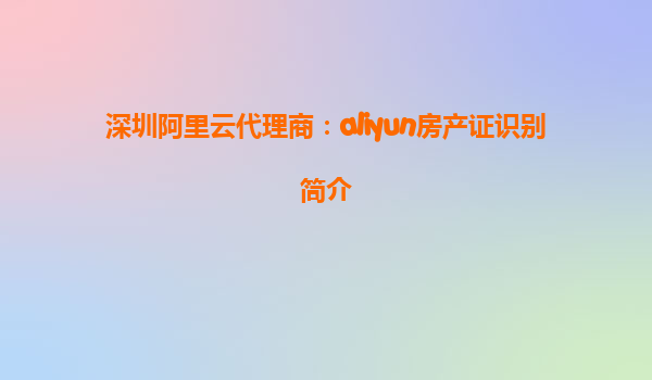 深圳阿里云代理商：aliyun房产证识别简介