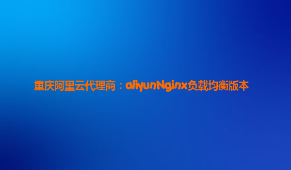 重庆阿里云代理商：aliyunNginx负载均衡版本