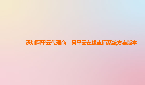 深圳阿里云代理商：阿里云在线直播系统方案版本