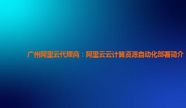 广州阿里云代理商：阿里云云计算资源自动化部署简介