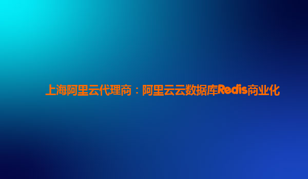 上海阿里云代理商：阿里云云数据库Redis商业化