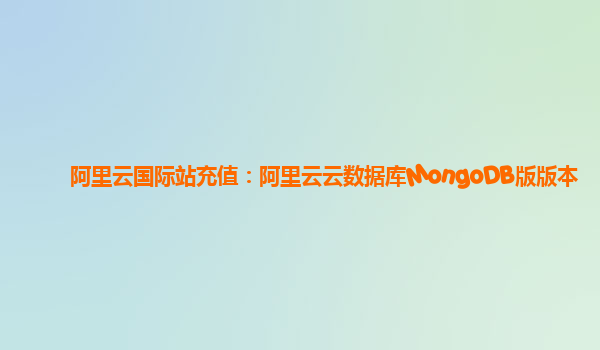 阿里云国际站充值：阿里云云数据库MongoDB版版本