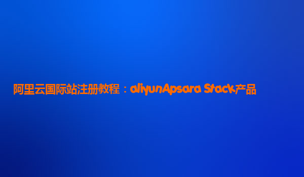 阿里云国际站注册教程：aliyunApsara Stack产品
