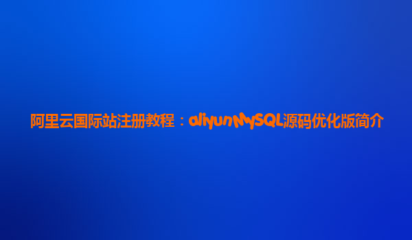 阿里云国际站注册教程：aliyunMySQL源码优化版简介