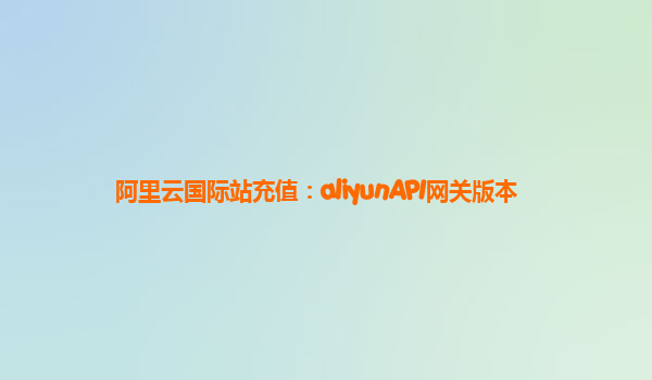 阿里云国际站充值：aliyunAPI网关版本