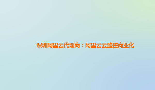 深圳阿里云代理商：阿里云云监控商业化
