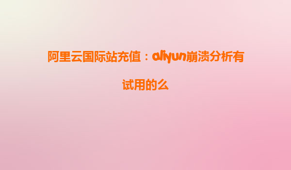 阿里云国际站充值：aliyun崩溃分析有试用的么