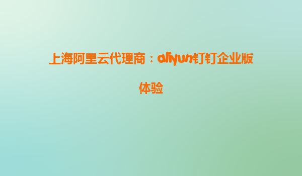 上海阿里云代理商：aliyun钉钉企业版体验