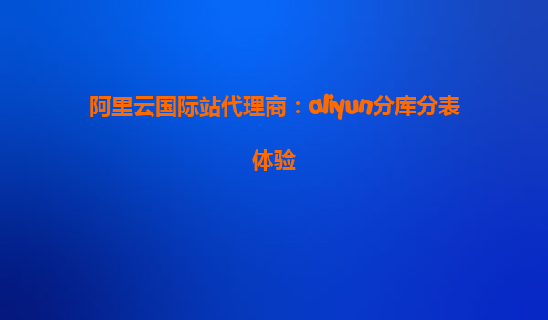 阿里云国际站代理商：aliyun分库分表体验
