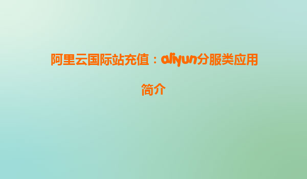 阿里云国际站充值：aliyun分服类应用简介