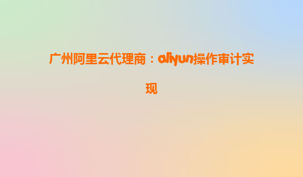广州阿里云代理商：aliyun操作审计实现
