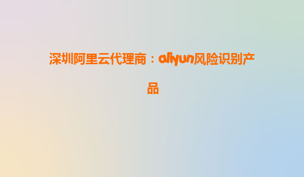 深圳阿里云代理商：aliyun风险识别产品