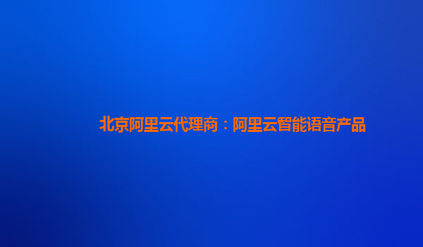 北京阿里云代理商：阿里云智能语音产品