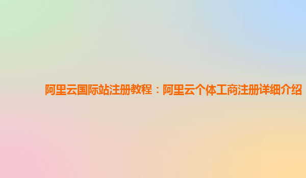 阿里云国际站注册教程：阿里云个体工商注册详细介绍