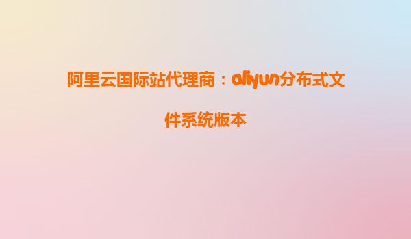 阿里云国际站代理商：aliyun分布式文件系统版本