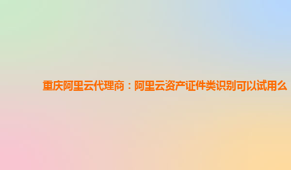 重庆阿里云代理商：阿里云资产证件类识别可以试用么
