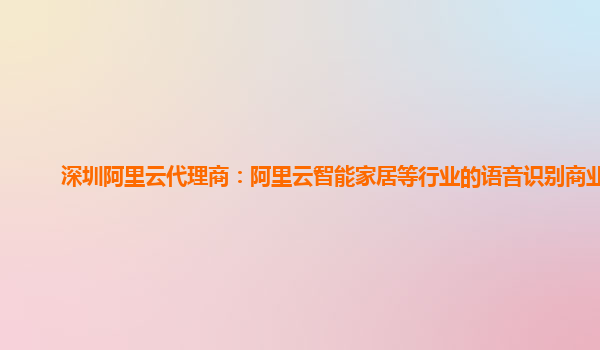 深圳阿里云代理商：阿里云智能家居等行业的语音识别商业化