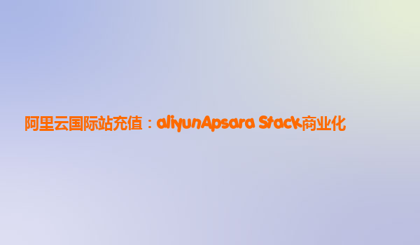 阿里云国际站充值：aliyunApsara Stack商业化