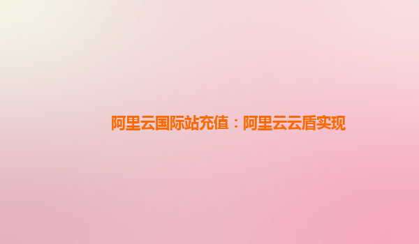 阿里云国际站充值：阿里云云盾实现