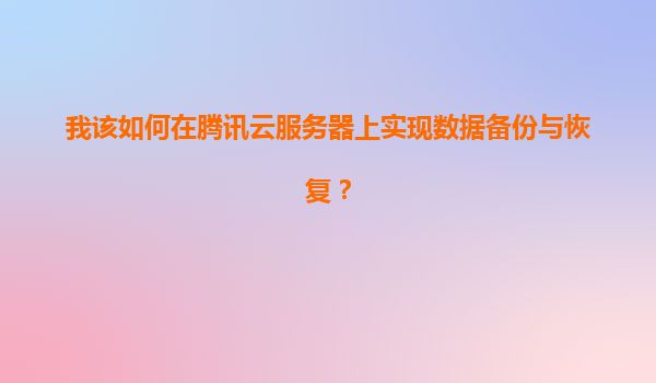 我该如何在腾讯云服务器上实现数据备份与恢复？
