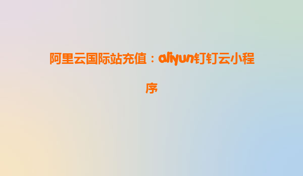 阿里云国际站充值：aliyun钉钉云小程序