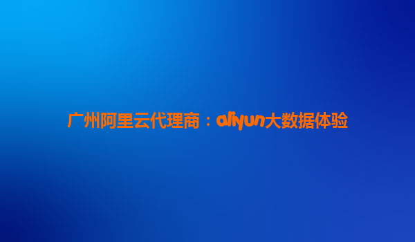 广州阿里云代理商：aliyun大数据体验