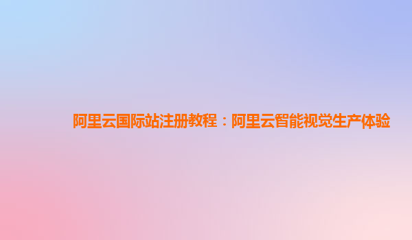 阿里云国际站注册教程：阿里云智能视觉生产体验