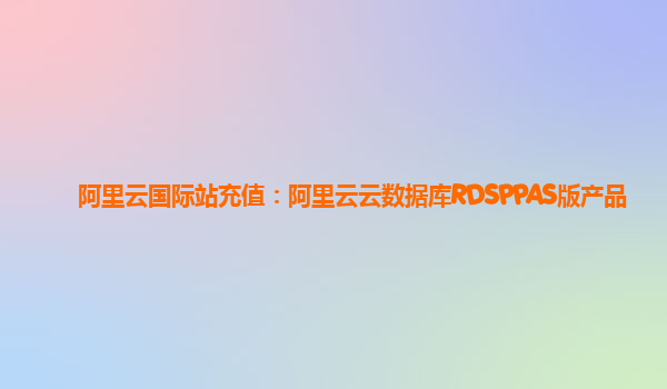 阿里云国际站充值：阿里云云数据库RDSPPAS版产品