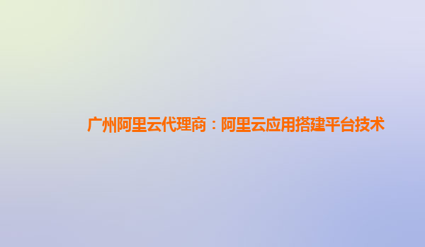 广州阿里云代理商：阿里云应用搭建平台技术