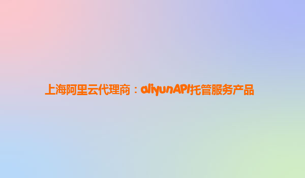 上海阿里云代理商：aliyunAPI托管服务产品