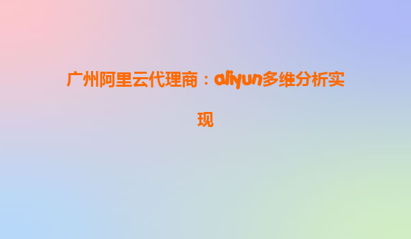 广州阿里云代理商：aliyun多维分析实现