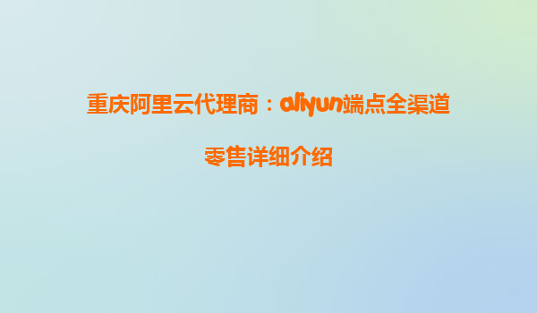 重庆阿里云代理商：aliyun端点全渠道零售详细介绍