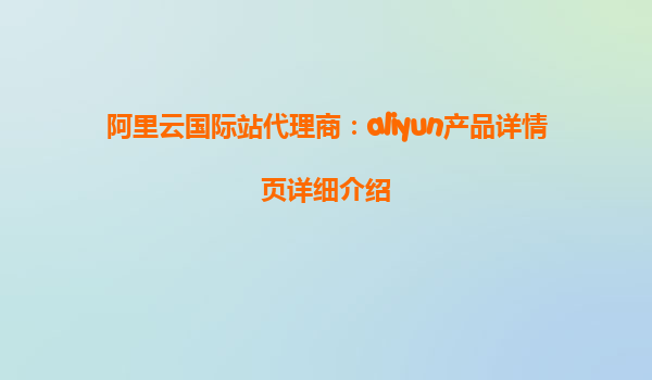 阿里云国际站代理商：aliyun产品详情页详细介绍