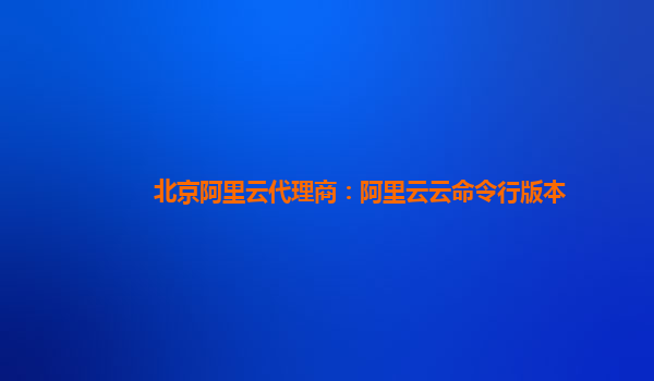 北京阿里云代理商：阿里云云命令行版本