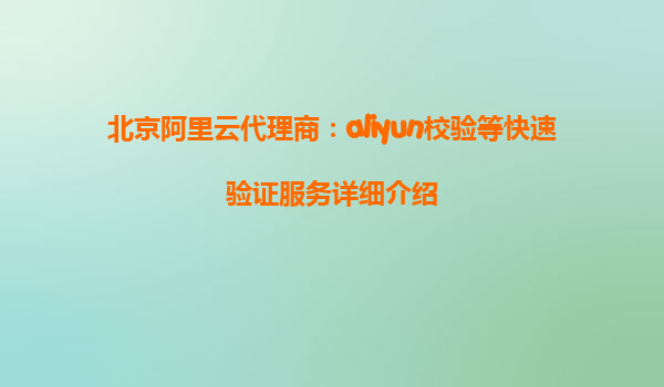 北京阿里云代理商：aliyun校验等快速验证服务详细介绍