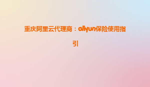 重庆阿里云代理商：aliyun保险使用指引