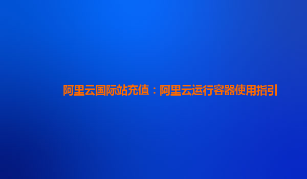阿里云国际站充值：阿里云运行容器使用指引