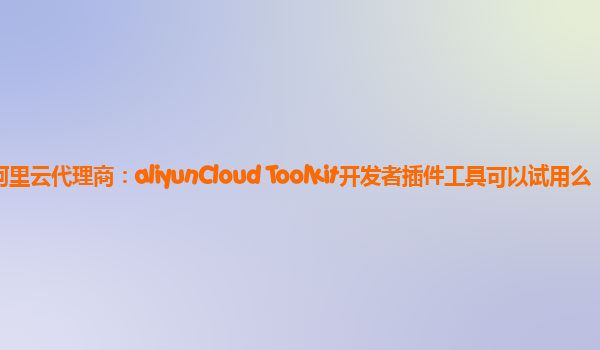 重庆阿里云代理商：aliyunCloud Toolkit开发者插件工具可以试用么