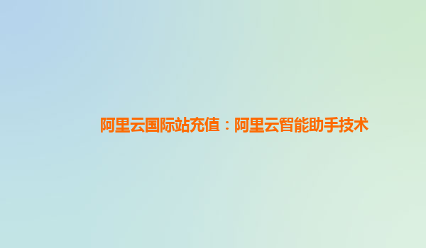 阿里云国际站充值：阿里云智能助手技术
