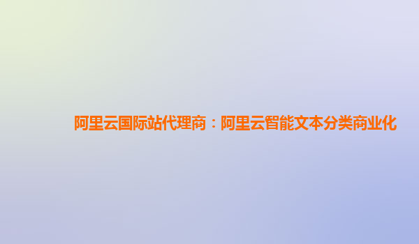 阿里云国际站代理商：阿里云智能文本分类商业化