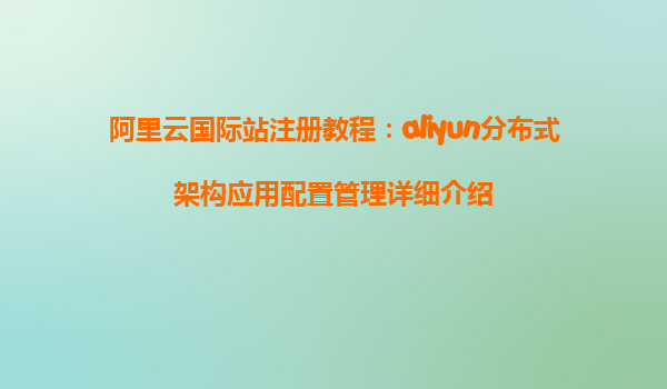阿里云国际站注册教程：aliyun分布式架构应用配置管理详细介绍