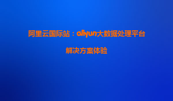 阿里云国际站：aliyun大数据处理平台解决方案体验