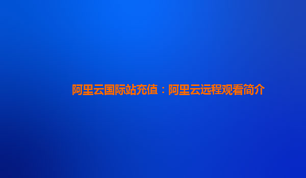 阿里云国际站充值：阿里云远程观看简介